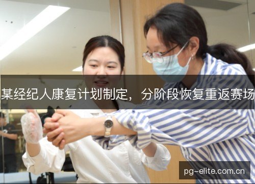 某经纪人康复计划制定，分阶段恢复重返赛场